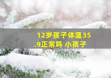 12岁孩子体温35.9正常吗 小孩子